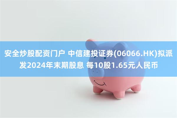 安全炒股配资门户 中信建投证券(06066.HK)拟派发2024年末期股息 每10股1.65元人民币