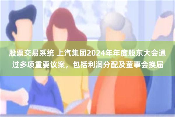股票交易系统 上汽集团2024年年度股东大会通过多项重要议案，包括利润分配及董事会换届