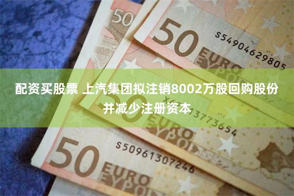 配资买股票 上汽集团拟注销8002万股回购股份并减少注册资本