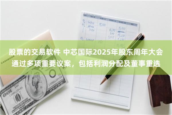 股票的交易软件 中芯国际2025年股东周年大会通过多项重要议案，包括利润分配及董事重选
