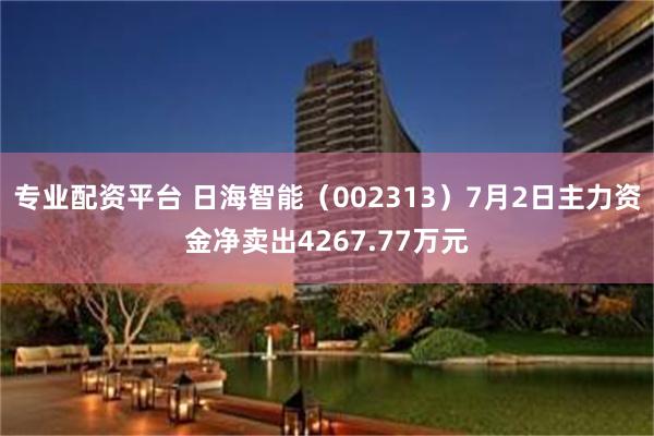 专业配资平台 日海智能（002313）7月2日主力资金净卖出4267.77万元