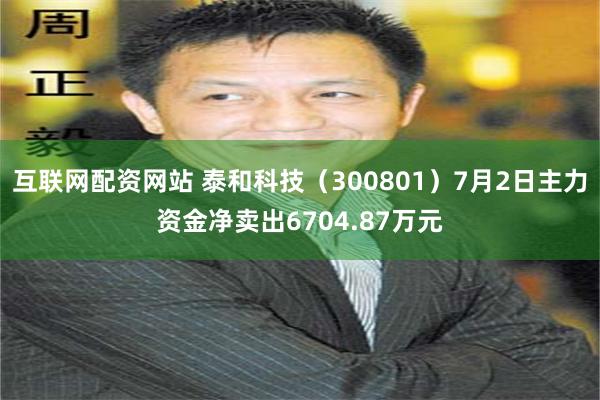互联网配资网站 泰和科技（300801）7月2日主力资金净卖出6704.87万元