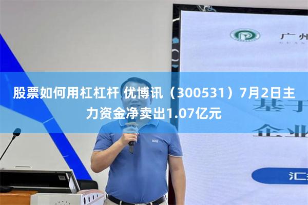股票如何用杠杠杆 优博讯（300531）7月2日主力资金净卖出1.07亿元
