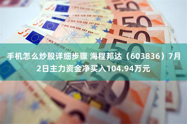手机怎么炒股详细步骤 海程邦达（603836）7月2日主力资金净买入104.94万元