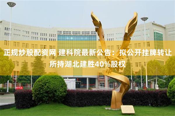 正规炒股配资网 建科院最新公告：拟公开挂牌转让所持湖北建胜40%股权