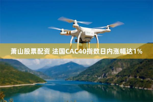 萧山股票配资 法国CAC40指数日内涨幅达1%