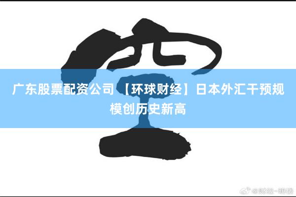 广东股票配资公司 【环球财经】日本外汇干预规模创历史新高