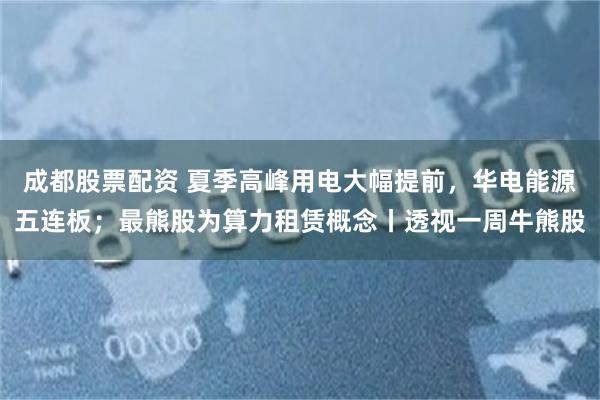 成都股票配资 夏季高峰用电大幅提前，华电能源五连板；最熊股为算力租赁概念丨透视一周牛熊股