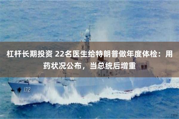 杠杆长期投资 22名医生给特朗普做年度体检:用药状况公布,当总统后增重