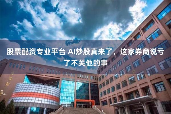 股票配资专业平台 AI炒股真来了，这家券商说亏了不关他的事