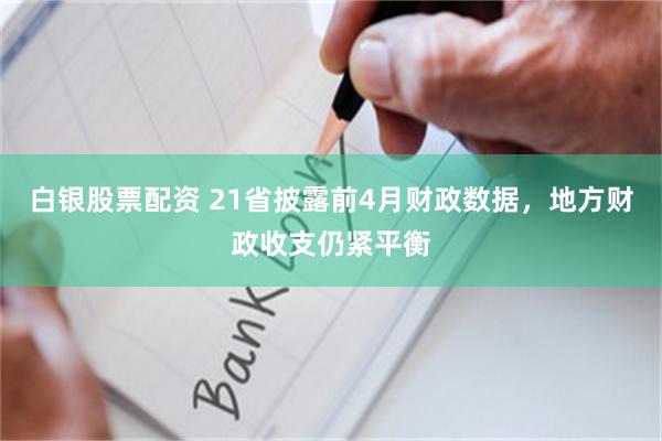 白银股票配资 21省披露前4月财政数据，地方财政收支仍紧平衡