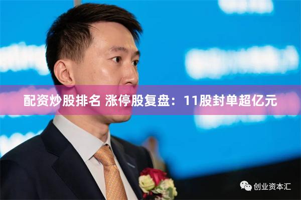 配资炒股排名 涨停股复盘：11股封单超亿元