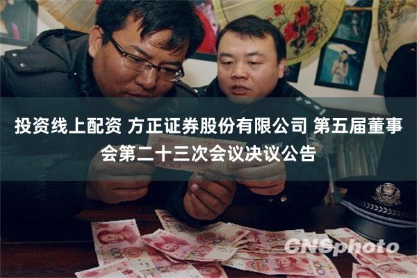 投资线上配资 方正证券股份有限公司 第五届董事会第二十三次会议决议公告