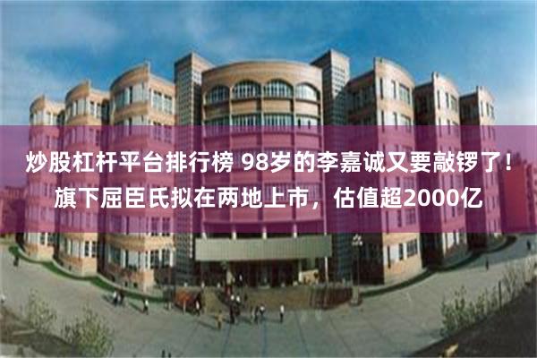 炒股杠杆平台排行榜 98岁的李嘉诚又要敲锣了！旗下屈臣氏拟在两地上市，估值超2000亿