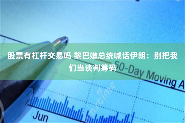 股票有杠杆交易吗 黎巴嫩总统喊话伊朗:别把我们当谈判筹码