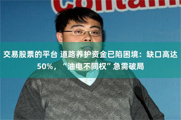 交易股票的平台 道路养护资金已陷困境：缺口高达50%，“油电不同权”急需破局