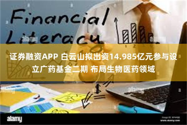 证券融资APP 白云山拟出资14.985亿元参与设立广药基金二期 布局生物医药领域