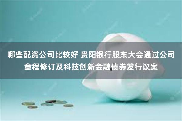 哪些配资公司比较好 贵阳银行股东大会通过公司章程修订及科技创新金融债券发行议案