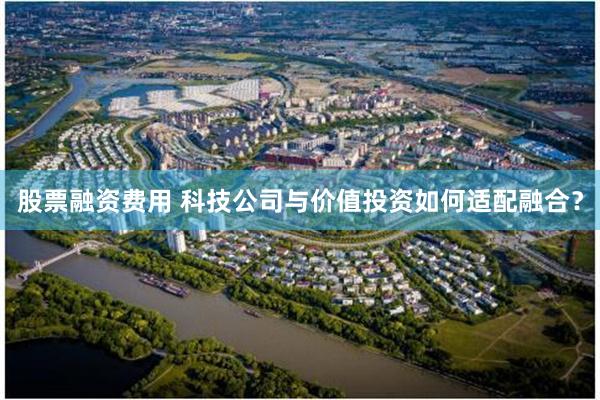 股票融资费用 科技公司与价值投资如何适配融合？