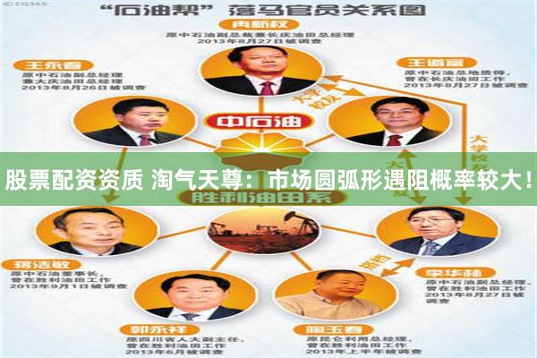股票配资资质 淘气天尊:市场圆弧形遇阻概率较大!
