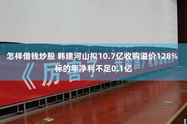 怎样借钱炒股 韩建河山拟10.7亿收购溢价128% 标的年净利不足0.1亿