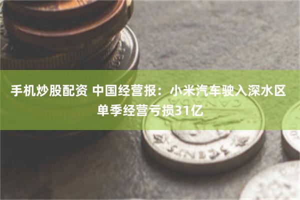 手机炒股配资 中国经营报:小米汽车驶入深水区 单季经营亏损31亿