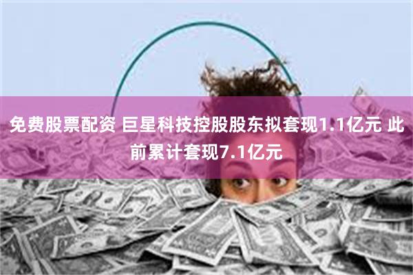 免费股票配资 巨星科技控股股东拟套现1.1亿元 此前累计套现7.1亿元