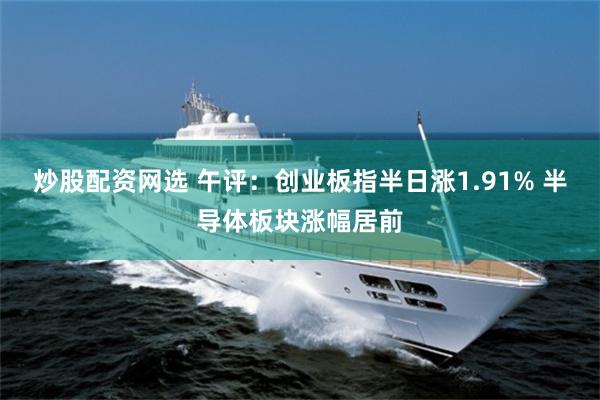 炒股配资网选 午评：创业板指半日涨1.91% 半导体板块涨幅居前