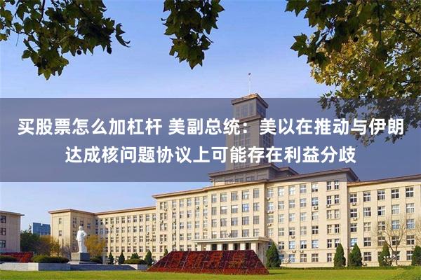买股票怎么加杠杆 美副总统:美以在推动与伊朗达成核问题协议上可能存在利益分歧