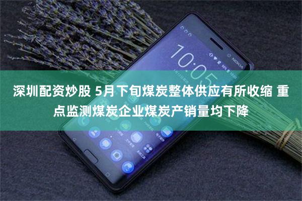 深圳配资炒股 5月下旬煤炭整体供应有所收缩 重点监测煤炭企业煤炭产销量均下降