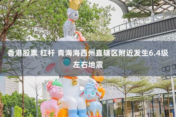 香港股票 杠杆 青海海西州直辖区附近发生6.4级左右地震