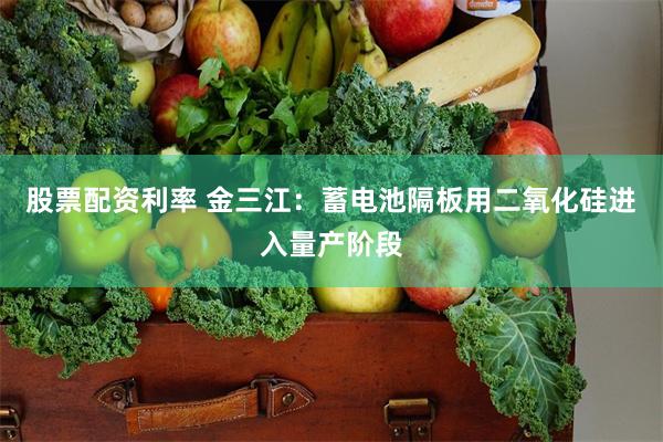 股票配资利率 金三江：蓄电池隔板用二氧化硅进入量产阶段