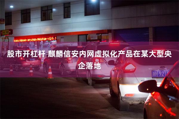 股市开杠杆 麒麟信安内网虚拟化产品在某大型央企落地