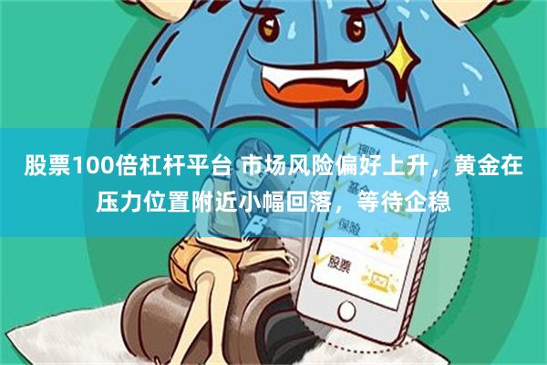 股票100倍杠杆平台 市场风险偏好上升，黄金在压力位置附近小幅回落，等待企稳