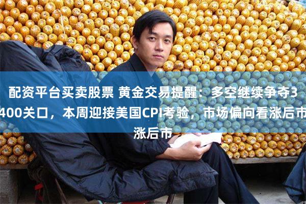配资平台买卖股票 黄金交易提醒：多空继续争夺3400关口，本周迎接美国CPI考验，市场偏向看涨后市