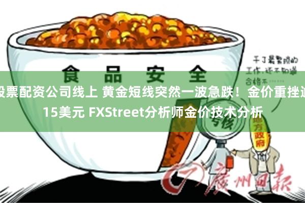 股票配资公司线上 黄金短线突然一波急跌！金价重挫逾15美元 FXStreet分析师金价技术分析