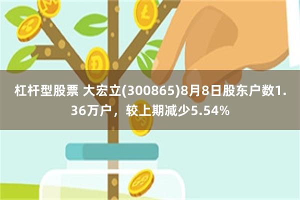 杠杆型股票 大宏立(300865)8月8日股东户数1.36万户，较上期减少5.54%