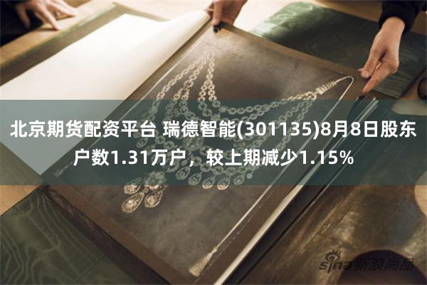 北京期货配资平台 瑞德智能(301135)8月8日股东户数1.31万户，较上期减少1.15%