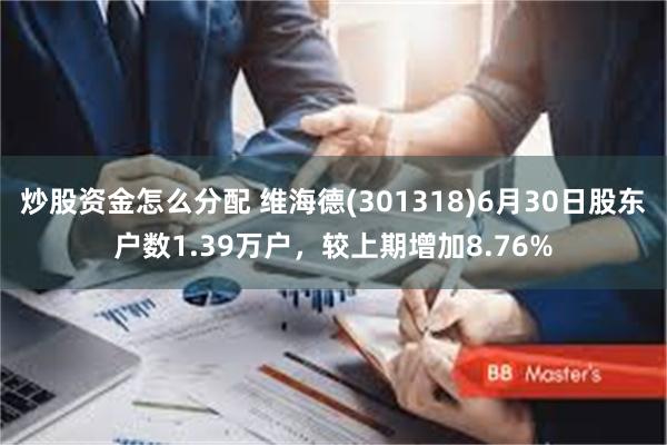 炒股资金怎么分配 维海德(301318)6月30日股东户数1.39万户，较上期增加8.76%
