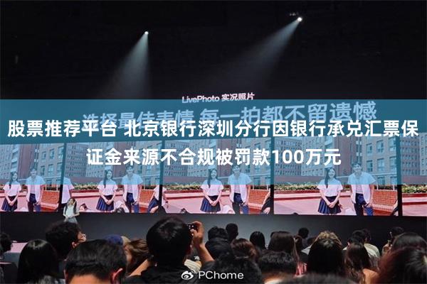 股票推荐平台 北京银行深圳分行因银行承兑汇票保证金来源不合规被罚款100万元