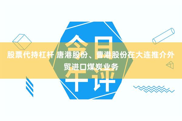 股票代持杠杆 唐港股份、曹港股份在大连推介外贸进口煤炭业务