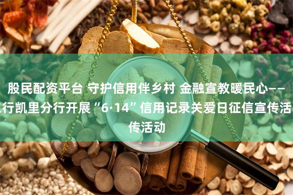 股民配资平台 守护信用伴乡村 金融宣教暖民心——工行凯里分行开展“6·14”信用记录关爱日征信宣传活动