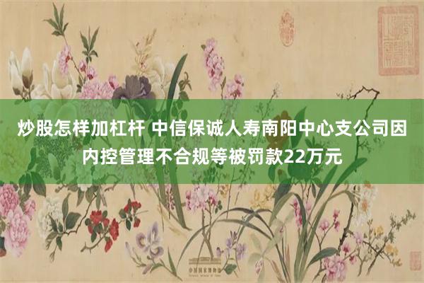 炒股怎样加杠杆 中信保诚人寿南阳中心支公司因内控管理不合规等被罚款22万元