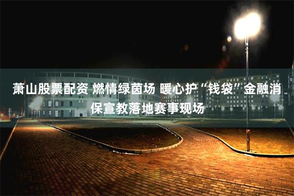 萧山股票配资 燃情绿茵场 暖心护“钱袋”金融消保宣教落地赛事现场