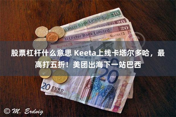 股票杠杆什么意思 Keeta上线卡塔尔多哈，最高打五折！美团出海下一站巴西