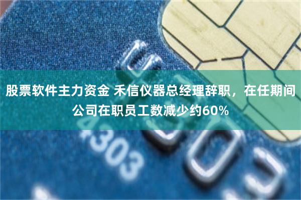 股票软件主力资金 禾信仪器总经理辞职,在任期间公司在职员工数减少约60%