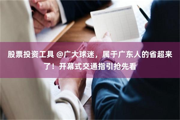 股票投资工具 @广大球迷，属于广东人的省超来了！开幕式交通指引抢先看