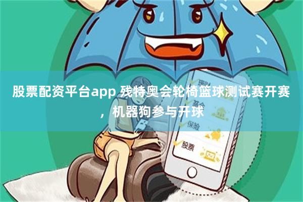 股票配资平台app 残特奥会轮椅篮球测试赛开赛,机器狗参与开球