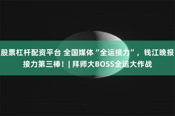 股票杠杆配资平台 全国媒体“全运接力”,钱江晚报接力第三棒!| 拜师大BOSS全运大作战