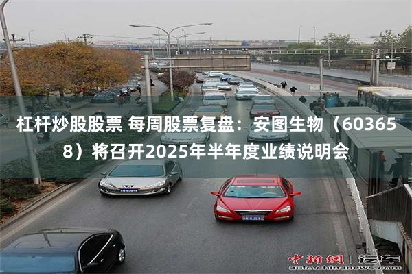 杠杆炒股股票 每周股票复盘：安图生物（603658）将召开2025年半年度业绩说明会